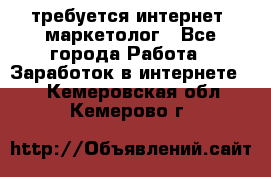 требуется интернет- маркетолог - Все города Работа » Заработок в интернете   . Кемеровская обл.,Кемерово г.